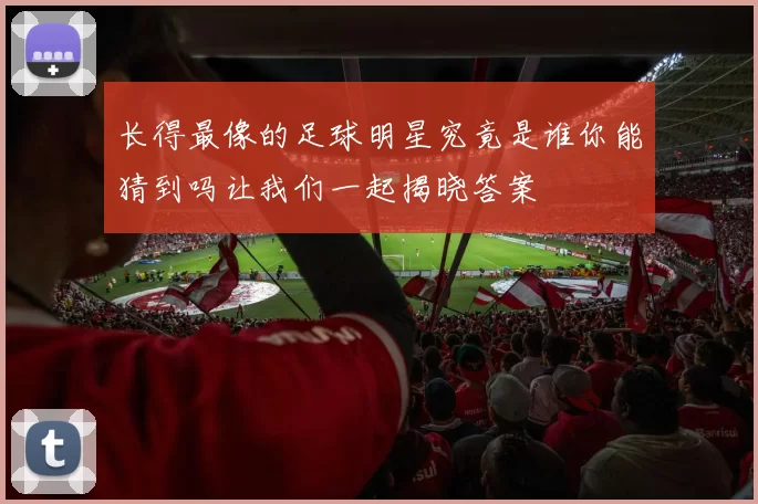 长得最像的足球明星究竟是谁你能猜到吗让我们一起揭晓答案