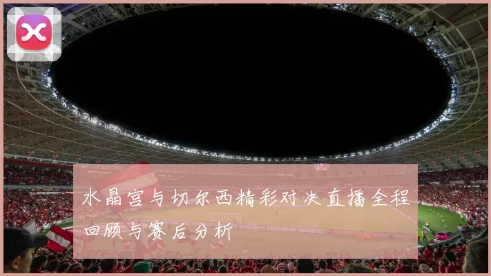水晶宫与切尔西精彩对决直播全程回顾与赛后分析