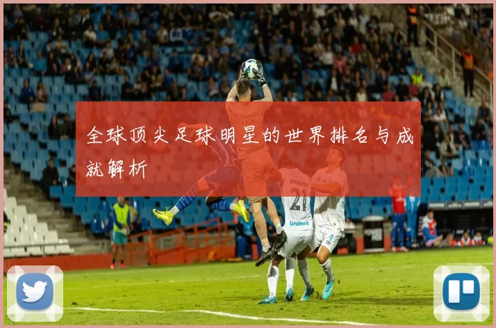 全球顶尖足球明星的世界排名与成就解析