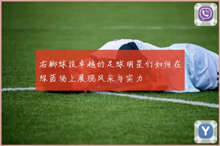右脚球技卓越的足球明星们如何在绿茵场上展现风采与实力