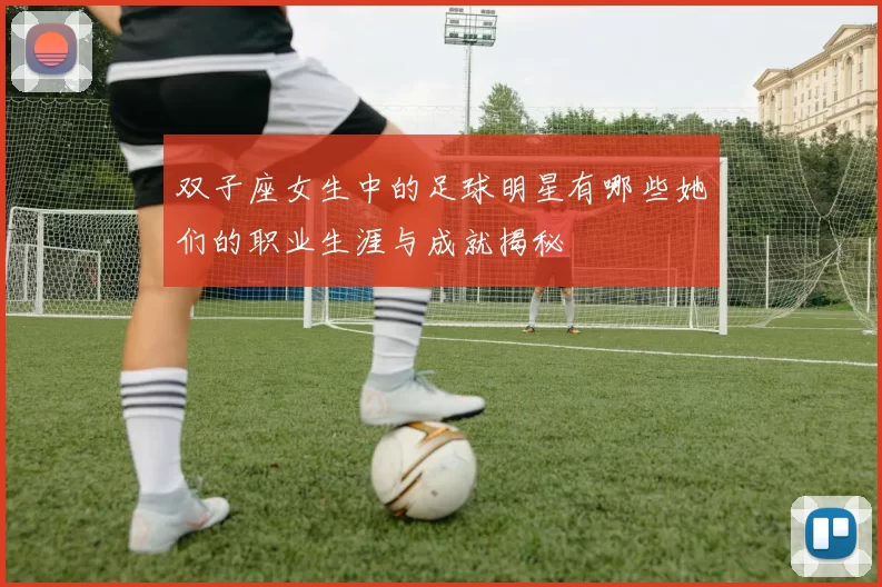 双子座女生中的足球明星有哪些她们的职业生涯与成就揭秘