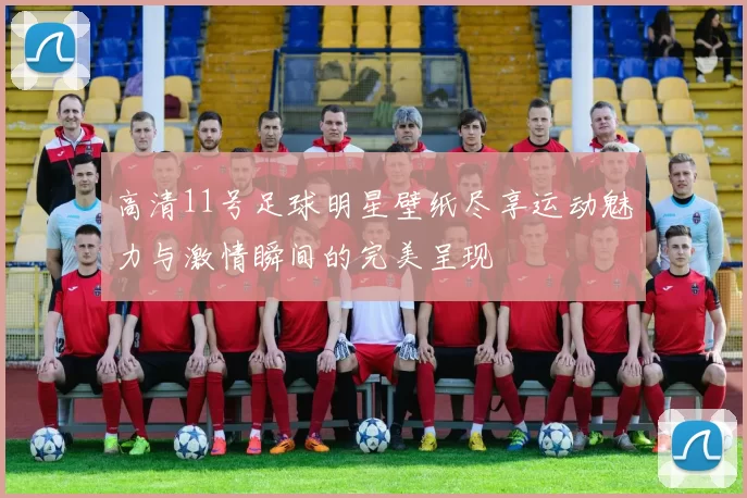 高清11号足球明星壁纸尽享运动魅力与激情瞬间的完美呈现