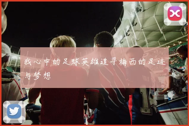 我心中的足球英雄追寻梅西的足迹与梦想