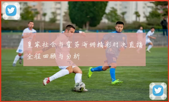 皇家社会与霍芬海姆精彩对决直播全程回顾与分析