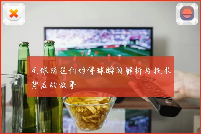足球明星们的停球瞬间解析与技术背后的故事