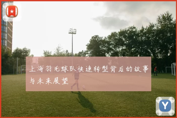 上海羽毛球队快速转型背后的故事与未来展望