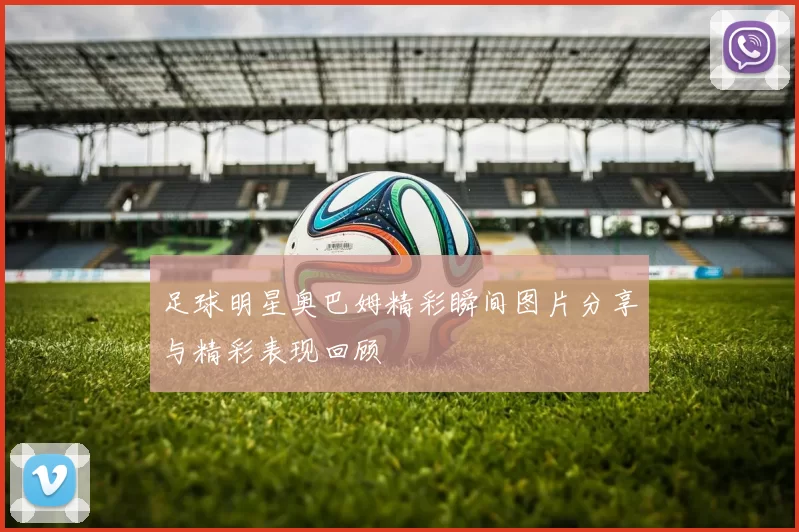 足球明星奥巴姆精彩瞬间图片分享与精彩表现回顾