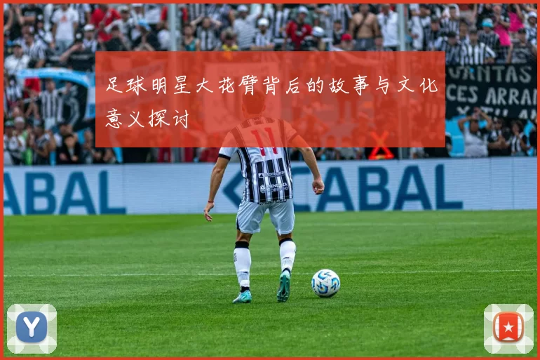 足球明星大花臂背后的故事与文化意义探讨