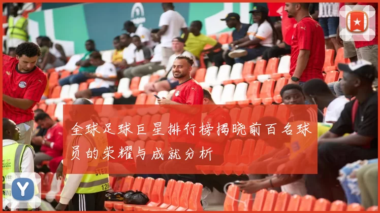 全球足球巨星排行榜揭晓前百名球员的荣耀与成就分析