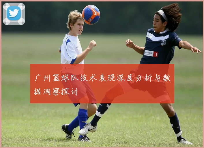 广州篮球队技术表现深度分析与数据洞察探讨