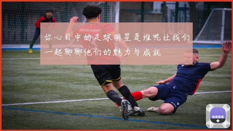 你心目中的足球明星是谁呢让我们一起聊聊他们的魅力与成就