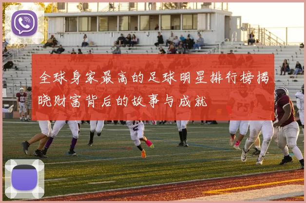 全球身家最高的足球明星排行榜揭晓财富背后的故事与成就