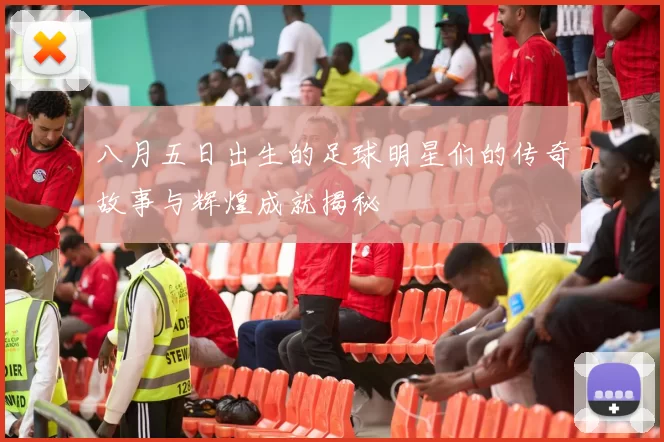 八月五日出生的足球明星们的传奇故事与辉煌成就揭秘