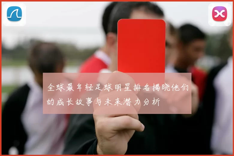 全球最年轻足球明星排名揭晓他们的成长故事与未来潜力分析