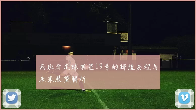 西班牙足球明星19号的辉煌历程与未来展望解析
