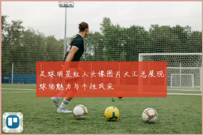 足球明星红人头像图片大汇总展现球场魅力与个性风采