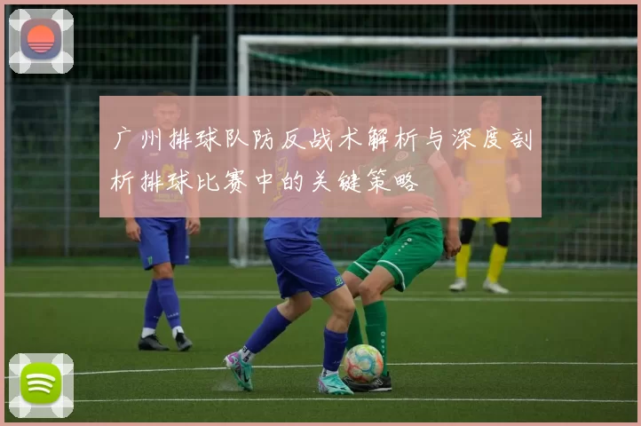 广州排球队防反战术解析与深度剖析排球比赛中的关键策略