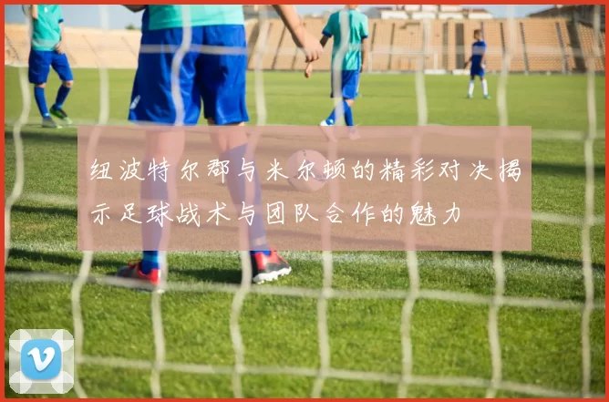 纽波特尔郡与米尔顿的精彩对决揭示足球战术与团队合作的魅力