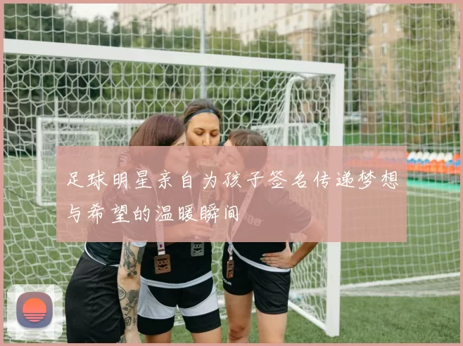足球明星亲自为孩子签名传递梦想与希望的温暖瞬间