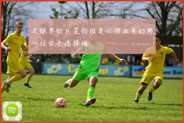 足球界的巨星们谁是必须放弃的那一位你会选择谁