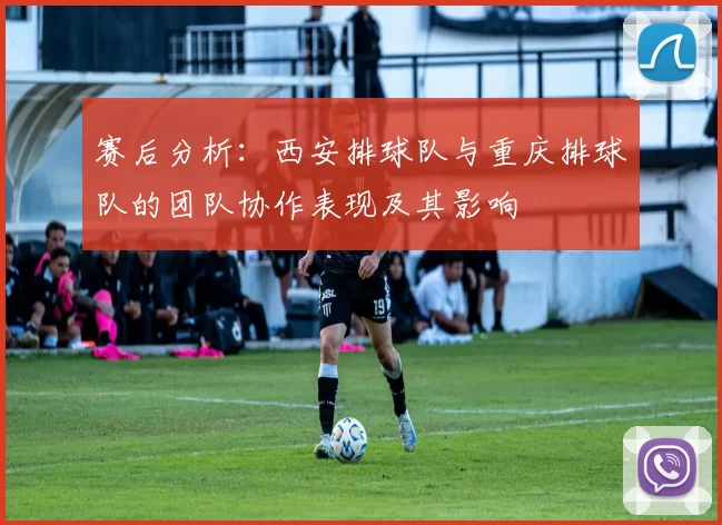 赛后分析：西安排球队与重庆排球队的团队协作表现及其影响