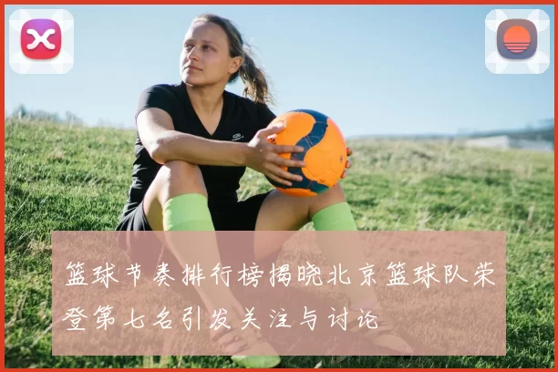 篮球节奏排行榜揭晓北京篮球队荣登第七名引发关注与讨论