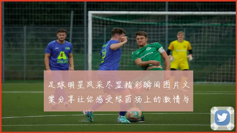 足球明星风采尽显精彩瞬间图片文案分享让你感受绿茵场上的激情与魅力