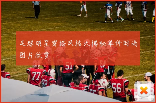 足球明星穿搭风格大揭秘单件时尚图片欣赏