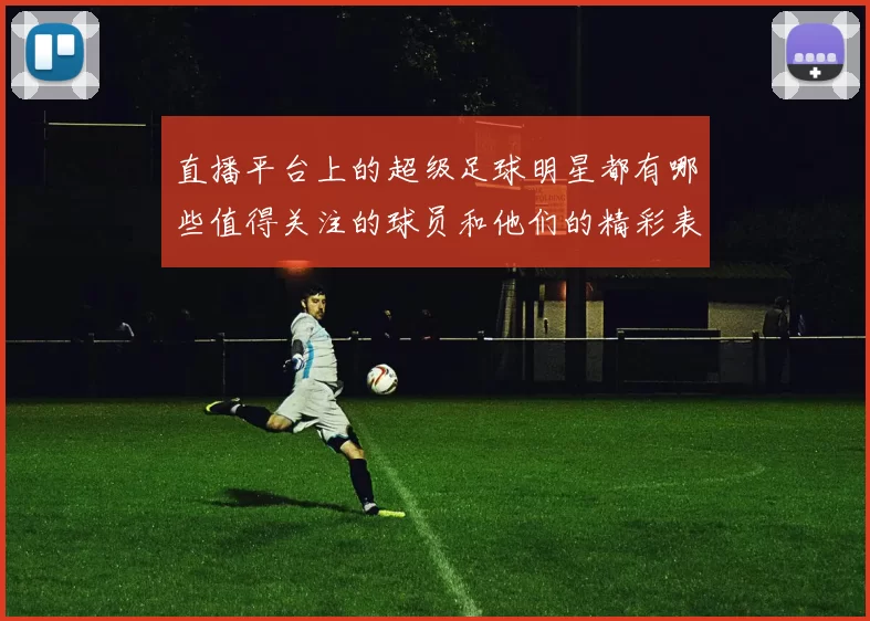 直播平台上的超级足球明星都有哪些值得关注的球员和他们的精彩表现