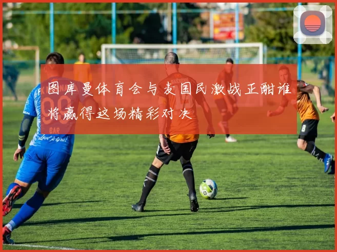 图库曼体育会与麦国民激战正酣谁将赢得这场精彩对决