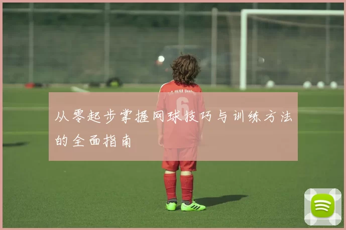 从零起步掌握网球技巧与训练方法的全面指南