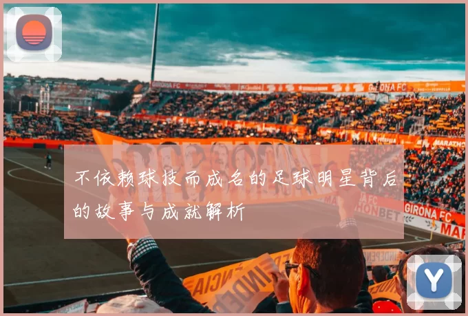 不依赖球技而成名的足球明星背后的故事与成就解析