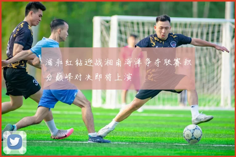 浦和红钻迎战湘南海洋争夺联赛积分巅峰对决即将上演