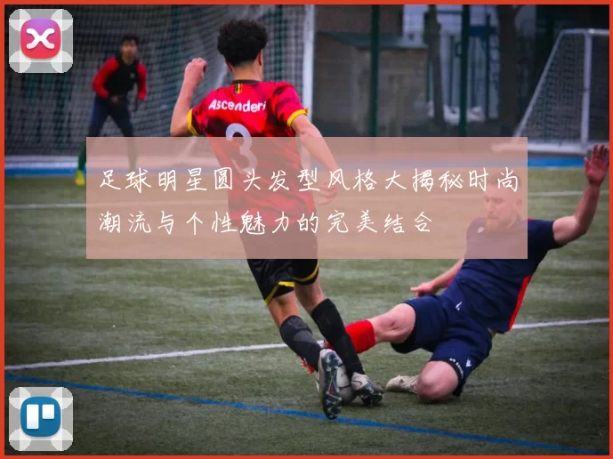 足球明星圆头发型风格大揭秘时尚潮流与个性魅力的完美结合