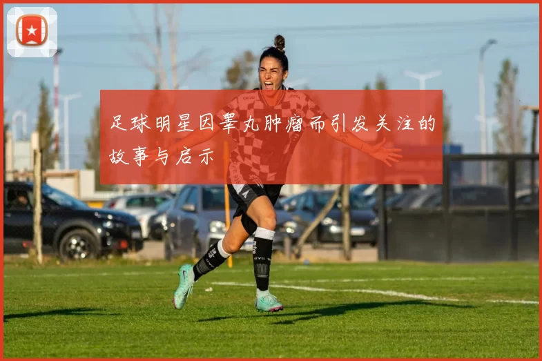 足球明星因睾丸肿瘤而引发关注的故事与启示
