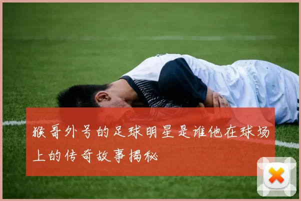 猴哥外号的足球明星是谁他在球场上的传奇故事揭秘