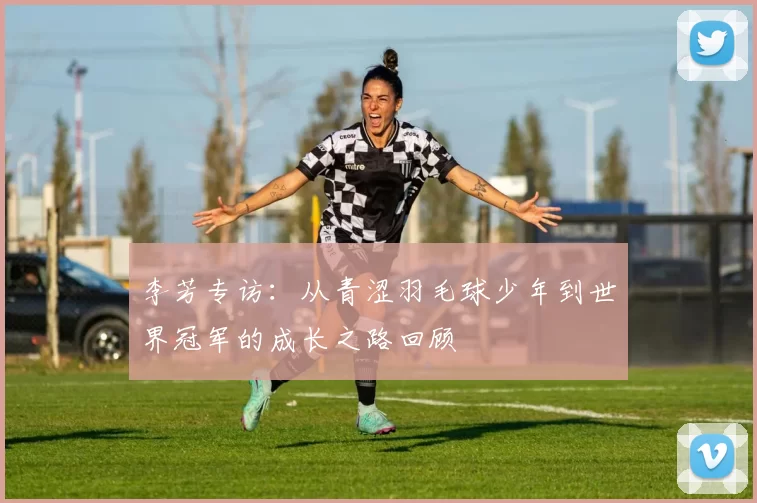 李芳专访：从青涩羽毛球少年到世界冠军的成长之路回顾