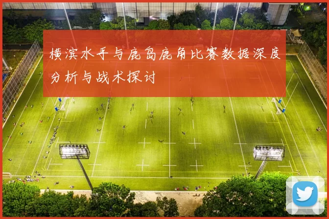 横滨水手与鹿岛鹿角比赛数据深度分析与战术探讨