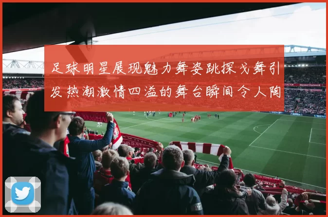 足球明星展现魅力舞姿跳探戈舞引发热潮激情四溢的舞台瞬间令人陶醉