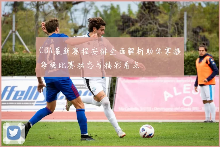 CBA最新赛程安排全面解析助你掌握每场比赛动态与精彩看点