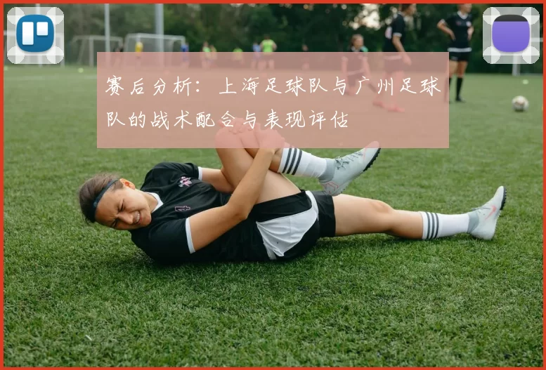 赛后分析：上海足球队与广州足球队的战术配合与表现评估