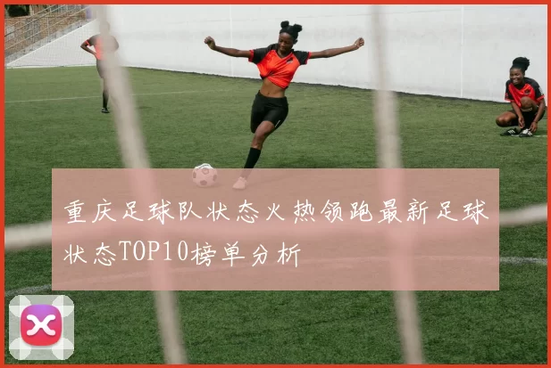 重庆足球队状态火热领跑最新足球状态TOP10榜单分析
