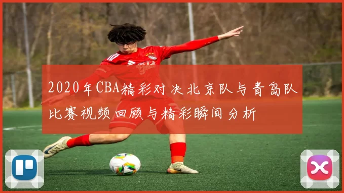 2020年CBA精彩对决北京队与青岛队比赛视频回顾与精彩瞬间分析