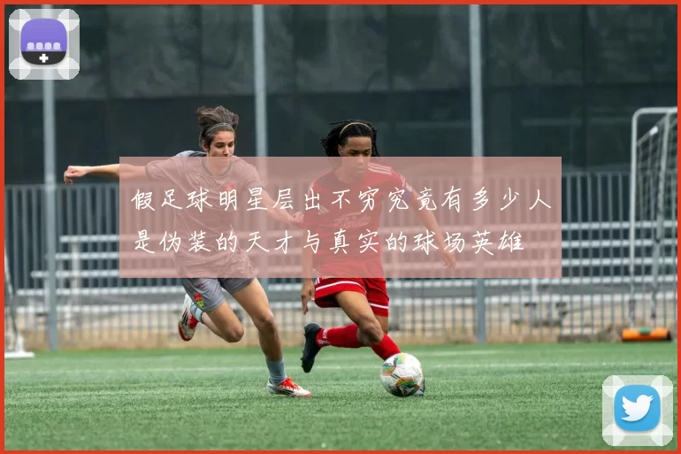 假足球明星层出不穷究竟有多少人是伪装的天才与真实的球场英雄