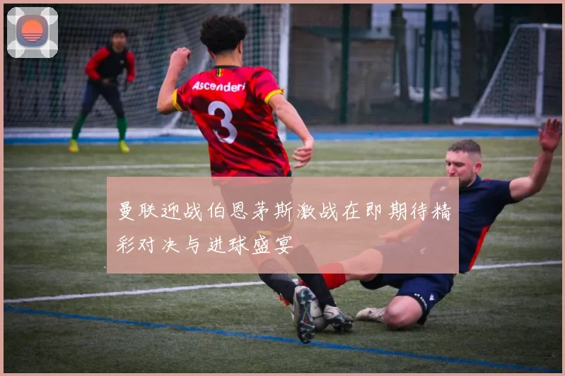 曼联迎战伯恩茅斯激战在即期待精彩对决与进球盛宴