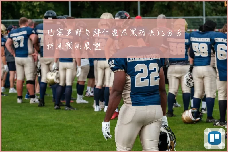巴塞罗那与拜仁慕尼黑对决比分分析及预测展望