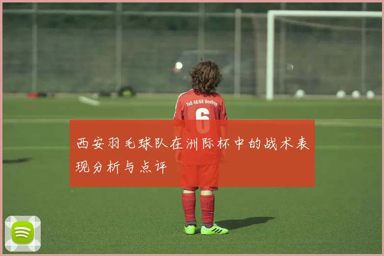 西安羽毛球队在洲际杯中的战术表现分析与点评