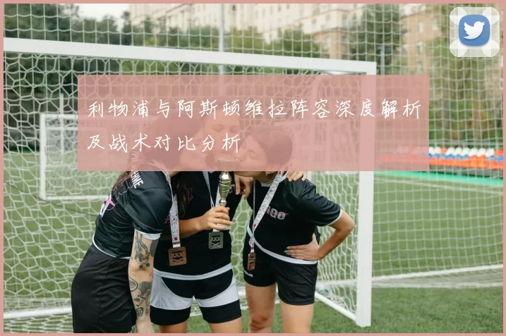 利物浦与阿斯顿维拉阵容深度解析及战术对比分析