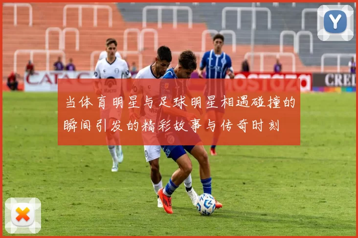 当体育明星与足球明星相遇碰撞的瞬间引发的精彩故事与传奇时刻
