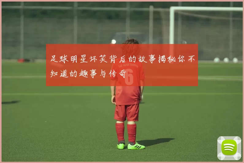 足球明星坏笑背后的故事揭秘你不知道的趣事与传奇